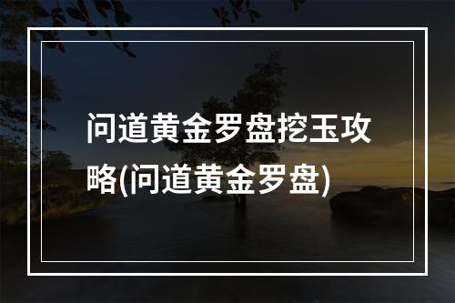 问道黄金罗盘挖玉攻略(问道黄金罗盘)