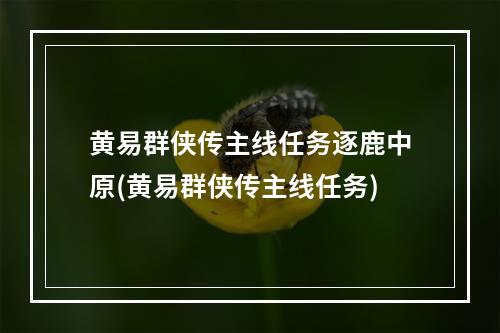 黄易群侠传主线任务逐鹿中原(黄易群侠传主线任务)