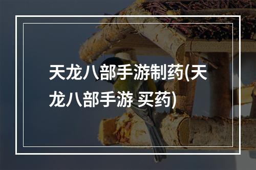 天龙八部手游制药(天龙八部手游 买药)