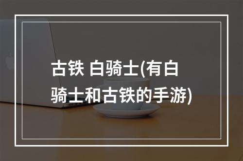 古铁 白骑士(有白骑士和古铁的手游)