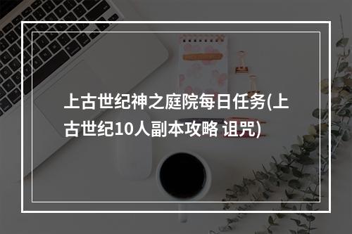 上古世纪神之庭院每日任务(上古世纪10人副本攻略 诅咒)