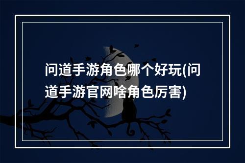 问道手游角色哪个好玩(问道手游官网啥角色厉害)