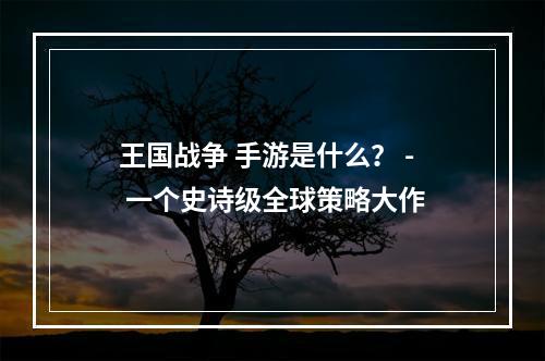 王国战争 手游是什么？ - 一个史诗级全球策略大作