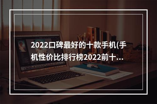 2022口碑最好的十款手机(手机性价比排行榜2022前十名)