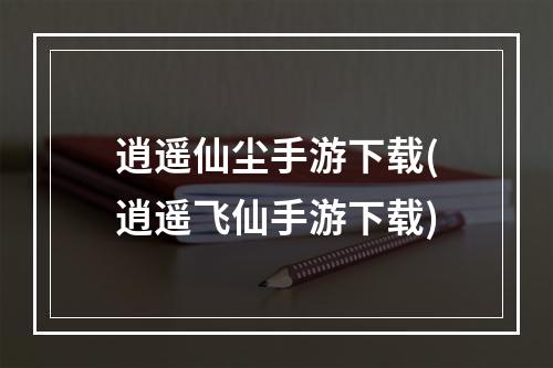 逍遥仙尘手游下载(逍遥飞仙手游下载)