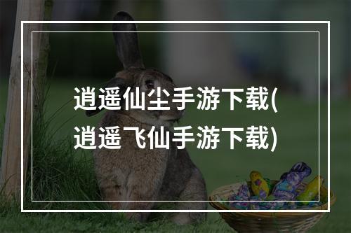 逍遥仙尘手游下载(逍遥飞仙手游下载)