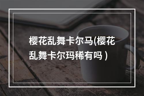 樱花乱舞卡尔马(樱花乱舞卡尔玛稀有吗 )