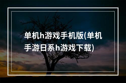 单机h游戏手机版(单机手游日系h游戏下载)