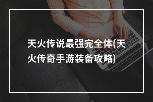 天火传说最强完全体(天火传奇手游装备攻略)