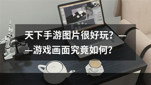 天下手游图片很好玩？——游戏画面究竟如何？