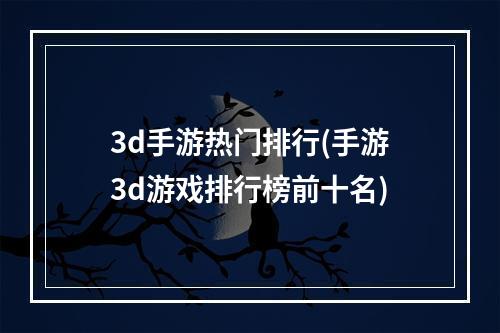 3d手游热门排行(手游3d游戏排行榜前十名)