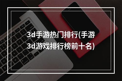 3d手游热门排行(手游3d游戏排行榜前十名)