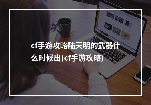 cf手游攻略陆天明的武器什么时候出(cf手游攻略)