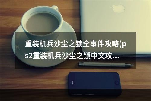 重装机兵沙尘之锁全事件攻略(ps2重装机兵沙尘之锁中文攻略 重装机兵沙尘之锁装备)