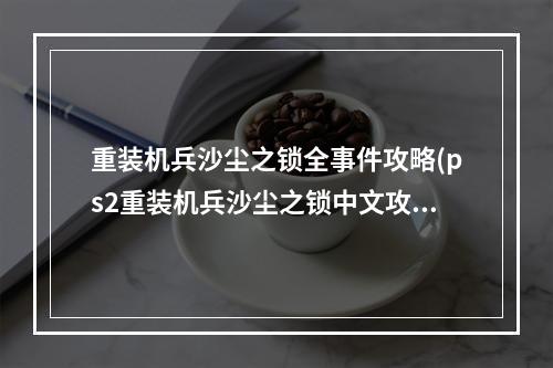 重装机兵沙尘之锁全事件攻略(ps2重装机兵沙尘之锁中文攻略 重装机兵沙尘之锁装备)