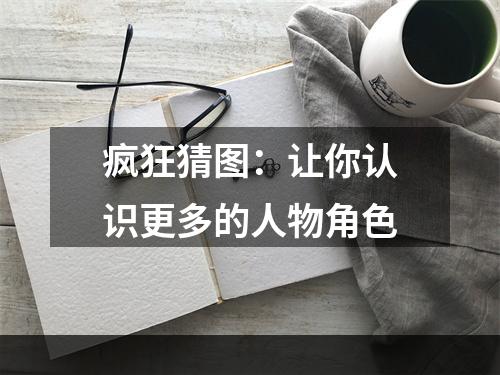 疯狂猜图：让你认识更多的人物角色