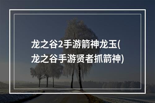 龙之谷2手游箭神龙玉(龙之谷手游贤者抓箭神)