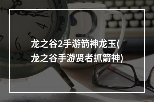 龙之谷2手游箭神龙玉(龙之谷手游贤者抓箭神)