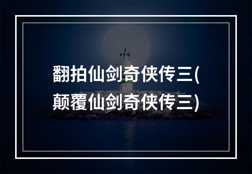 翻拍仙剑奇侠传三(颠覆仙剑奇侠传三)