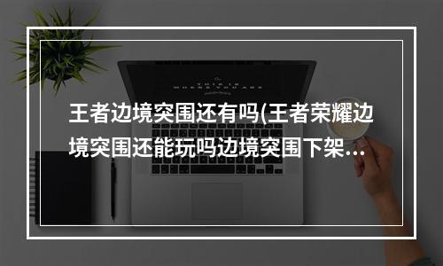 王者边境突围还有吗(王者荣耀边境突围还能玩吗边境突围下架是不是真的)