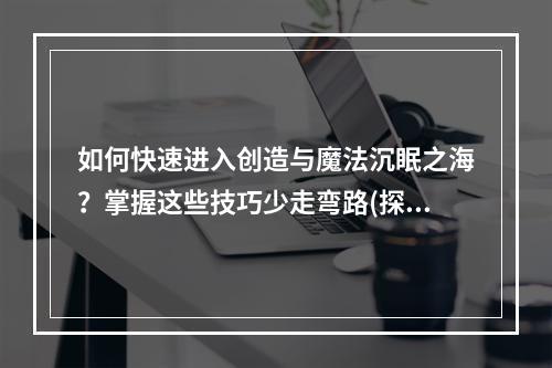 如何快速进入创造与魔法沉眠之海？掌握这些技巧少走弯路(探秘创造与魔法沉眠之海的神秘之处，开启惊险之旅)