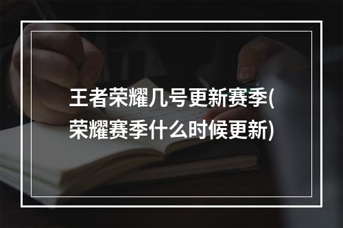 王者荣耀几号更新赛季(荣耀赛季什么时候更新)