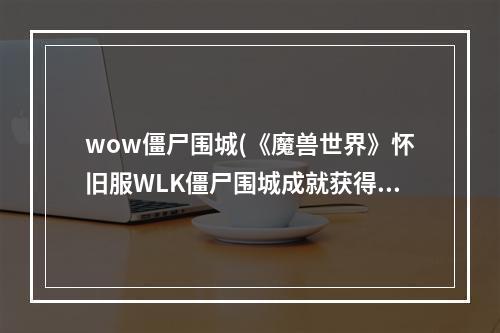 wow僵尸围城(《魔兽世界》怀旧服WLK僵尸围城成就获得方法 )