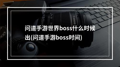 问道手游世界boss什么时候出(问道手游boss时间)