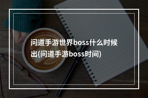 问道手游世界boss什么时候出(问道手游boss时间)