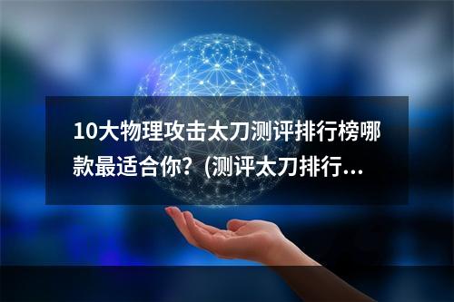 10大物理攻击太刀测评排行榜哪款最适合你？(测评太刀排行)