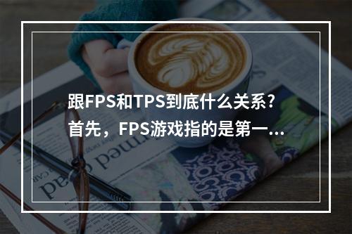 跟FPS和TPS到底什么关系?首先，FPS游戏指的是第一人称射击游戏，游戏玩家通过自己的视角进入游戏世界，例如如今非常火爆的《使命召唤：战区》、《彩虹六号：围攻