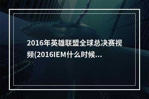 2016年英雄联盟全球总决赛视频(2016IEM什么时候开始 lol英雄联盟2016IEM总决赛赛程一览)