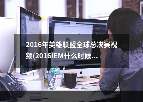 2016年英雄联盟全球总决赛视频(2016IEM什么时候开始 lol英雄联盟2016IEM总决赛赛程一览)