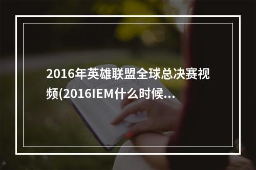 2016年英雄联盟全球总决赛视频(2016IEM什么时候开始 lol英雄联盟2016IEM总决赛赛程一览)