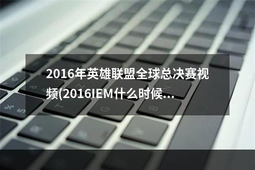 2016年英雄联盟全球总决赛视频(2016IEM什么时候开始 lol英雄联盟2016IEM总决赛赛程一览)