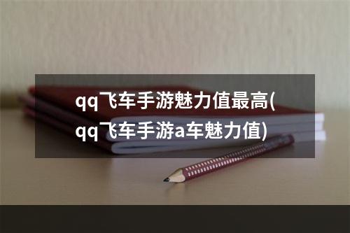 qq飞车手游魅力值最高(qq飞车手游a车魅力值)