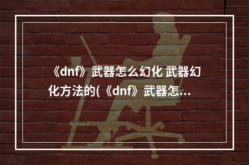 《dnf》武器怎么幻化 武器幻化方法的(《dnf》武器怎么幻化 武器幻化方法 )