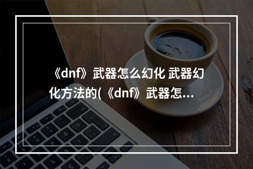 《dnf》武器怎么幻化 武器幻化方法的(《dnf》武器怎么幻化 武器幻化方法 )