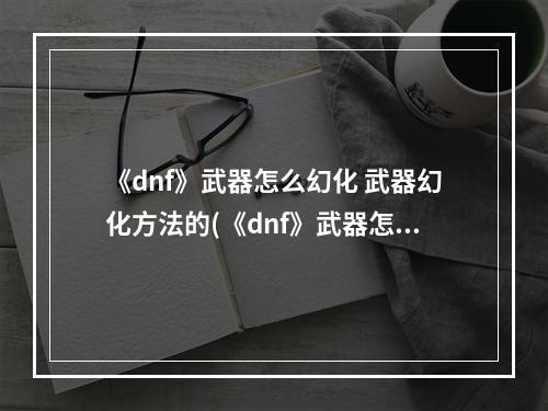 《dnf》武器怎么幻化 武器幻化方法的(《dnf》武器怎么幻化 武器幻化方法 )