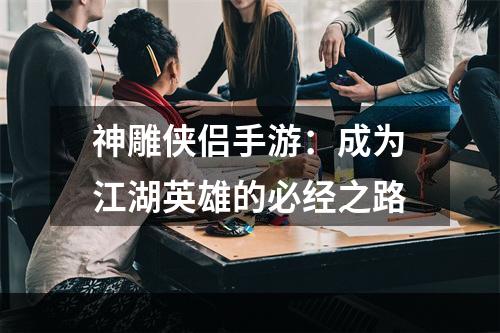 神雕侠侣手游：成为江湖英雄的必经之路