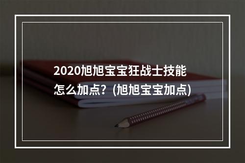 2020旭旭宝宝狂战士技能怎么加点？(旭旭宝宝加点)