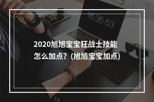 2020旭旭宝宝狂战士技能怎么加点？(旭旭宝宝加点)