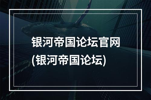 银河帝国论坛官网(银河帝国论坛)