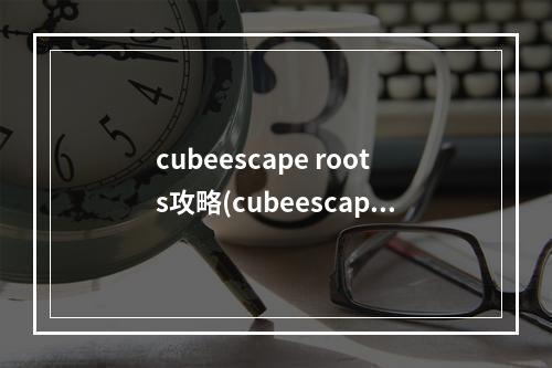 cubeescape roots攻略(cubeescaperoots攻略)