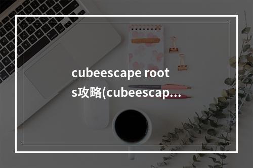 cubeescape roots攻略(cubeescaperoots攻略)