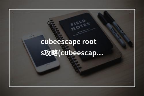 cubeescape roots攻略(cubeescaperoots攻略)