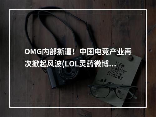 OMG内部撕逼！中国电竞产业再次掀起风波(LOL灵药微博自曝与无状态 恩断义绝！ 后果可能严重)