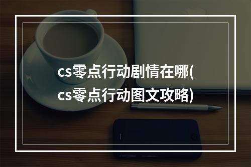 cs零点行动剧情在哪(cs零点行动图文攻略)