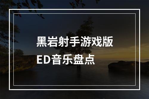 黑岩射手游戏版ED音乐盘点