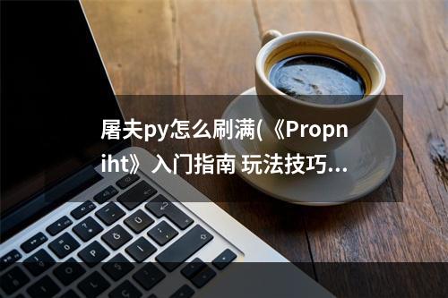 屠夫py怎么刷满(《Propniht》入门指南 玩法技巧及屠夫技能介绍地图)